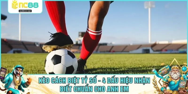 Kèo Cách Biệt Tỷ Số - 4 Dấu Hiệu Nhận Biết Chuẩn Cho Anh Em