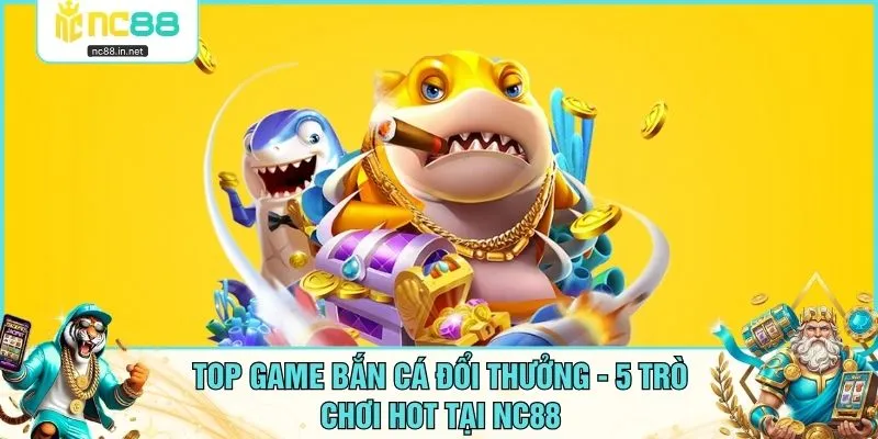 Top Game Bắn Cá Đổi Thưởng - 5 Trò Chơi Hot Tại NC88
